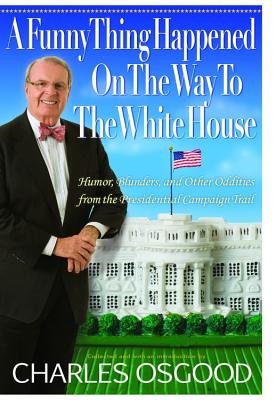 A Funny Thing Happened on the Way to the White House: Humor, Blunders, and Other Oddities from the Presidential Campaign Trail - Osgood, Charles