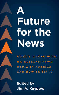 A Future for the News: What's Wrong with Mainstream News Media in America and How to Fix It - Kuypers, Jim A. (Editor)