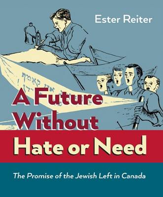 A Future Without Hate or Need: The Promise of the Jewish Left in Canada - Reiter, Ester