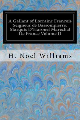 A Gallant of Lorraine Francois Seigneur de Bassompierre, Marquis d'Harouel Marechal de France Volume II: (1579-1646) Illustrated - Williams, H Noel