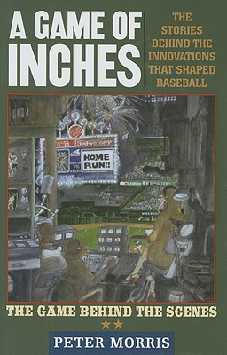 A Game of Inches: The Stories Behind the Innovations That Shaped Baseball: The Game Behind the Scenes - Morris, Peter
