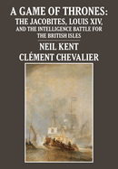 A Game of Thrones: The Jacobites, Louis XIV, and the Intelligence Battle for the British Isles