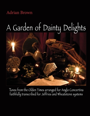 A Garden of Dainty Delights: Tunes from the Olden Times arranged for Anglo Concertina faithfully transcribed for Jeffries and Wheatstone systems - Coover, Gary (Editor), and Brown, Adrian