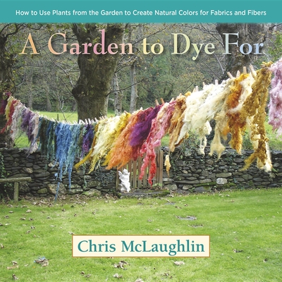 A Garden to Dye for: How to Use Plants from the Garden to Create Natural Colors for Fabrics and Fibers - McLaughlin, Chris