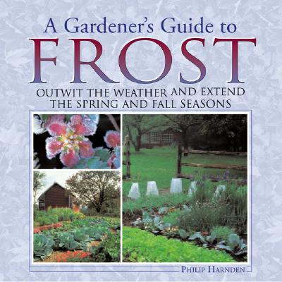 A Gardener's Guide to Frost: Outwit the Weather and Extend the Spring and Fall Seasons - Harnden, Philip, and Swain, Roger B (Foreword by)