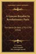 A Gascon Royalist In Revolutionary Paris: The Baron De Batz, 1792-1795 (1910)