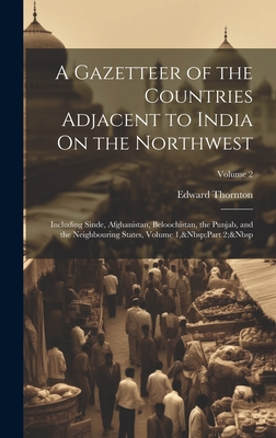 A Gazetteer of the Countries Adjacent to India On the Northwest: Including Sinde, Afghanistan, Beloochistan, the Punjab, and the Neighbouring States, Volume 1, Part 2; Volume 2 - Thornton, Edward