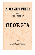 A Gazetteer of the State of Georgia: Embracing a Particular Description of the Counties, Towns, Villages, Rivers, etc., and whatsoever is Usual in Geographies, and Minute Statistical Works