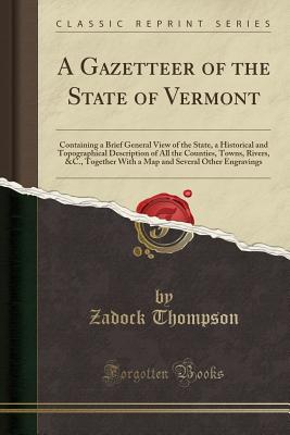 A Gazetteer of the State of Vermont: Containing a Brief General View of the State, a Historical and Topographical Description of All the Counties, Towns, Rivers, &c., Together with a Map and Several Other Engravings (Classic Reprint) - Thompson, Zadock