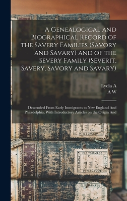 A Genealogical and Biographical Record of the Savery Families (Savory and Savary) and of the Severy Family (Severit, Savery, Savory and Savary): Descended From Early Immigrants to New England And Philadelphia, With Introductory Articles on the Origin And - Savary, A W 1831-1920, and Savary, Lydia a 1841-