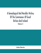 A Genealogical And Heraldic History Of The Commoners Of Great Britain And Ireland, Enjoying Territorial Possessions Or High Official Rank; But Univested With Heritable Honours (Volume I)