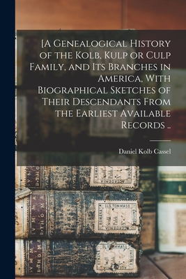 [A Genealogical History of the Kolb, Kulp or Culp Family, and its Branches in America, With Biographical Sketches of Their Descendants From the Earliest Available Records .. - Cassel, Daniel Kolb