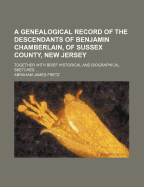 A Genealogical Record of the Descendants of Benjamin Chamberlain, of Sussex County, New Jersey: Together with Brief Historical and Biographical Sketches ...
