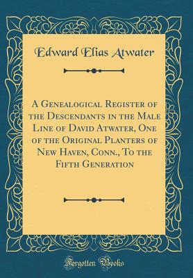 A Genealogical Register of the Descendants in the Male Line of David Atwater, One of the Original Planters of New Haven, Conn., to the Fifth Generation (Classic Reprint) - Atwater, Edward Elias