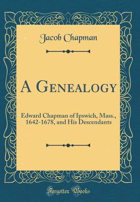 A Genealogy: Edward Chapman of Ipswich, Mass., 1642-1678, and His Descendants (Classic Reprint) - Chapman, Jacob