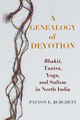 A Genealogy of Devotion: Bhakti, Tantra, Yoga, and Sufism in North India - Burchett, Patton E