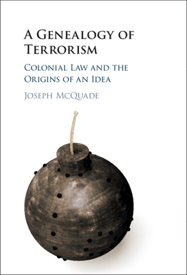 A Genealogy of Terrorism: Colonial Law and the Origins of an Idea - McQuade, Joseph