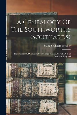 A Genealogy Of The Southworths (southards): Descendants Of Constant Southworth, With A Sketch Of The Family In England - Webber, Samuel Gilbert