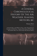 A General Chronological History Of The Air, Weather, Seasons, Meteors, &c: In Sundry Places And Different Times: More Particularly For The Space Of 250 Years: Together With Some Of Their Most Remarkable Effects On Animal (especially Human) Bodies,