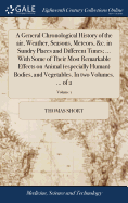A General Chronological History of the air, Weather, Seasons, Meteors, &c. in Sundry Places and Different Times; ... With Some of Their Most Remarkable Effects on Animal (especially Human) Bodies, and Vegetables. In two Volumes. ... of 2; Volume 1