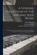 A general collection of the ancient Irish music: Containing a variety of admired airs never before published, and also the compositions of Conolan and Carolan