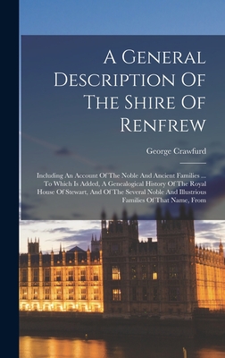 A General Description Of The Shire Of Renfrew: Including An Account Of The Noble And Ancient Families ... To Which Is Added, A Genealogical History Of The Royal House Of Stewart, And Of The Several Noble And Illustrious Families Of That Name, From - Crawfurd, George