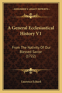 A General Ecclesiastical History V1: From the Nativity of Our Blessed Savior (1722)