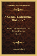A General Ecclesiastical History V2: From the Nativity of Our Blessed Savior (1722)