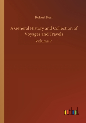 A General History and Collection of Voyages and Travels: Volume 9 - Kerr, Robert
