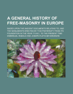 A General History of Free-Masonry in Europe: Based Upon the Ancient Documents Relating To, and the Monuments Erected by This Fraternity from Its Foundation in the Year 715 B.C. to the Present Time