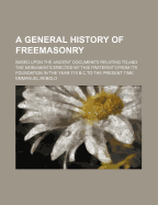 A General History of Freemasonry: Based Upon the Ancient Documents Relating To, and the Monuments Erected by This Fraternity, from Its Foundation in the Year 715 B.C.to the Present Time