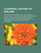 A General History of Ireland: in Its Antient and Modern State. on a New and Concise Plan. ... Collected by a Gentleman During His Travels Through the Principal Parts of This Kingdom. Revised, Corrected and Enlarged, With Many Important Additions, by John