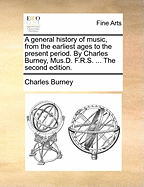 A General History of Music, from the Earliest Ages to the Present Period. by Charles Burney, Mus.D. F.R.S. ... the Second Edition