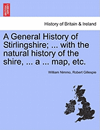 A General History of Stirlingshire; ... with the Natural History of the Shire, ... a ... Map, Etc. - Nimmo, William, and Gillespie, Robert