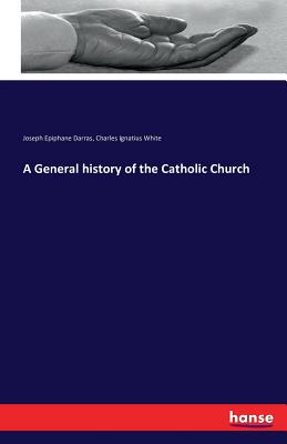 A General history of the Catholic Church - Darras, Joseph Epiphane, and White, Charles Ignatius