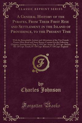 A General History of the Pyrates, from Their First Rise and Settlement in the Island of Providence, to the Present Time: With the Remarkable Actions and Adventures of the Two Female Pyrates Mary Read and Anne Bonny; Contain'd in the Following Chapters, - Johnson, Charles