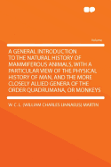 A General Introduction to the Natural History of Mammiferous Animals, with a Particular View of the Physical History of Man, and the More Closely Allied Genera of the Order Quadrumana, or Monkeys