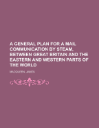 A General Plan for a Mail Communication by Steam, Between Great Britain and the Eastern and Western Parts of the World