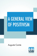 A General View Of Positivism: Or, Summary Exposition Of The System Of Thought And Life - Translated From The French Of Auguste Comte By J. H. Bridges, A New Edition, With An Introduction (1908), By Frederic Harrison And The Additional Notes In The Last...