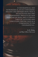 A Geographical and Astronomical Atlas, Containing Ancient and Modern Maps, With a Solar System and Two Hemispheres, Prefaced by New Problems on Maps, and a Copious Table of Latitudes and Longitudes, Serving Also as a Companion to the Geographical...