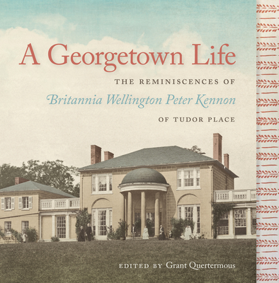 A Georgetown Life: The Reminiscences of Britannia Wellington Peter Kennon of Tudor Place - Quertermous, Grant S (Editor)