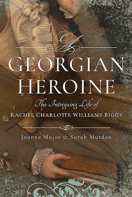 A Georgian Heroine: The Intriguing Life of Rachel Charlotte Williams Biggs - Major, Joanne, and Murden, Sarah