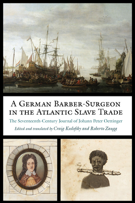 A German Barber-Surgeon in the Atlantic Slave Trade: The Seventeenth-Century Journal of Johann Peter Oettinger - Oettinger, Johann Peter, and Koslofsky, Craig (Translated by), and Zaugg, Roberto (Translated by)