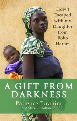 A Gift from Darkness: How I Escaped with my Daughter from Boko Haram - Ibrahim, Patience, and Hoffmann, Andrea C.