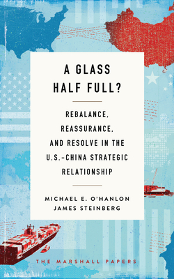 A Glass Half Full?: Rebalance, Reassurance, and Resolve in the U.S.-China Strategic Relationship - O'Hanlon, Michael E, and Steinberg, James