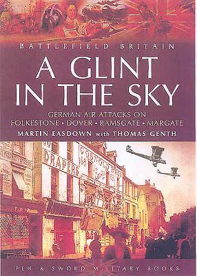 A Glint in the Sky: German Air Attacks on Folkestone, Dover, Ramsgate, Margate and Sheerness During the First World War - Easdown, Martin, and Genth, Thomas