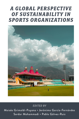 A Global Perspective of Sustainability in Sports Organizations - Grimaldi-Puyana, Moiss (Editor), and Garca-Fernndez, Jernimo (Editor), and Mohammadi, Sardar (Editor)