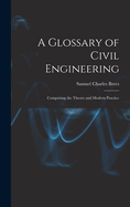 A Glossary of Civil Engineering: Comprising the Theory and Modern Practice