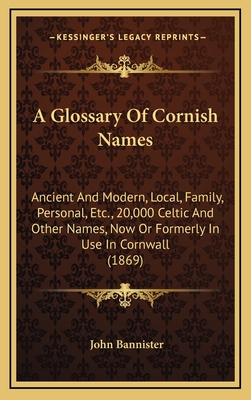 A Glossary of Cornish Names: Ancient and Modern, Local, Family, Personal, Etc., 20,000 Celtic and Other Names, Now or Formerly in Use in Cornwall (1869) - Bannister, John