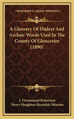 A Glossary of Dialect and Archaic Words Used in the County of Gloucester (1890) - Robertson, J Drummond, and Moreton, Henry Haughton Reynolds (Editor)